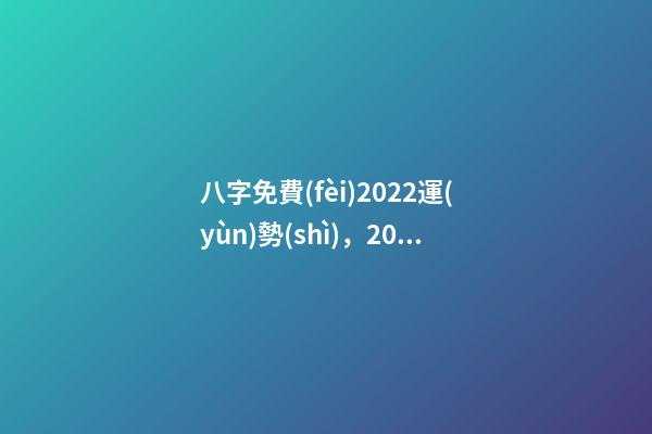 八字免費(fèi)2022運(yùn)勢(shì)，2022年的流年運(yùn)勢(shì) 2022年八字算運(yùn)勢(shì)，免費(fèi)算2022 年個(gè)人運(yùn)程